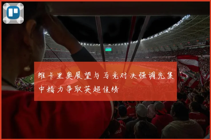 维卡里奥展望与马竞对决强调先集中精力争取英超佳绩