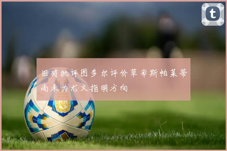 旧将批评图多尔评价草率斯帕莱蒂尚未为尤文指明方向