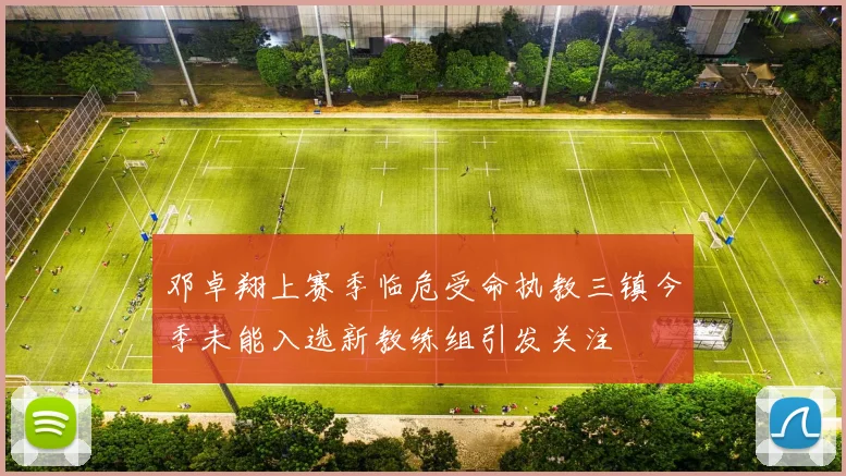 邓卓翔上赛季临危受命执教三镇今季未能入选新教练组引发关注