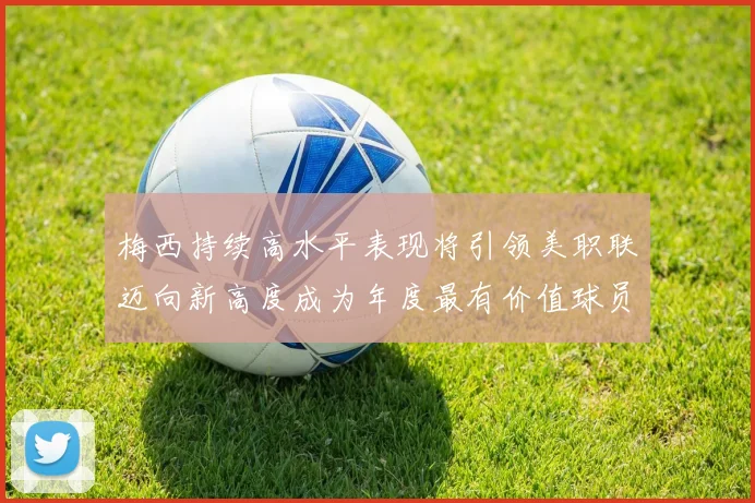 梅西持续高水平表现将引领美职联迈向新高度成为年度最有价值球员