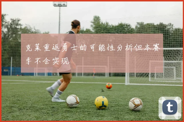 克莱重返勇士的可能性分析但本赛季不会实现