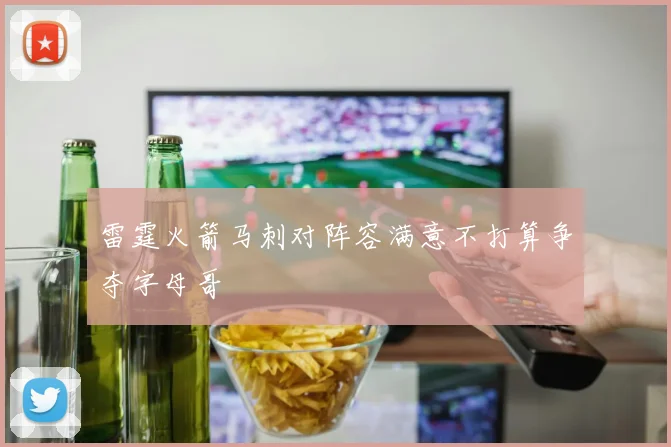 雷霆火箭马刺对阵容满意不打算争夺字母哥