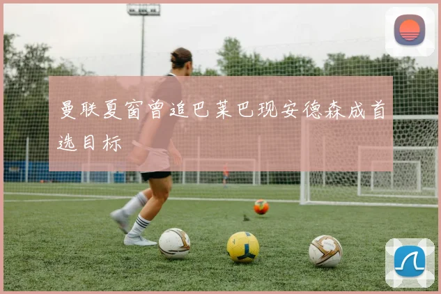 曼联夏窗曾追巴莱巴现安德森成首选目标