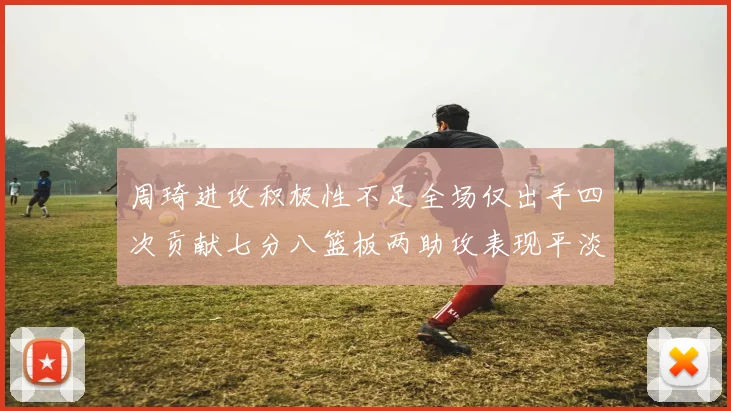周琦进攻积极性不足全场仅出手四次贡献七分八篮板两助攻表现平淡