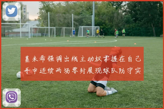 基米希强调出线主动权掌握在自己手中连续两场零封展现球队防守实力