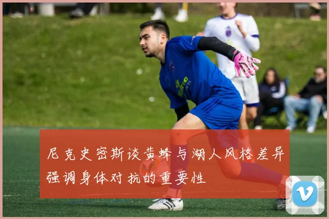 尼克史密斯谈黄蜂与湖人风格差异强调身体对抗的重要性