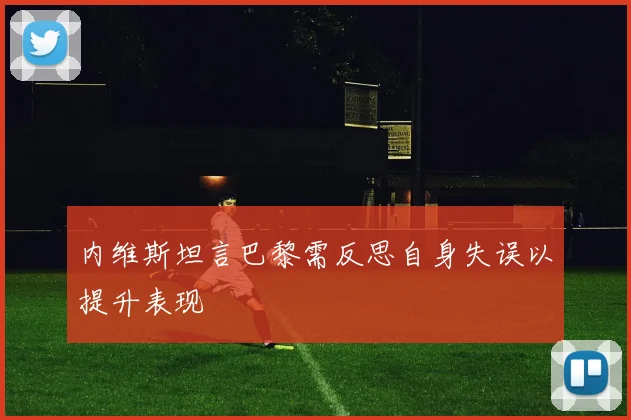 内维斯坦言巴黎需反思自身失误以提升表现