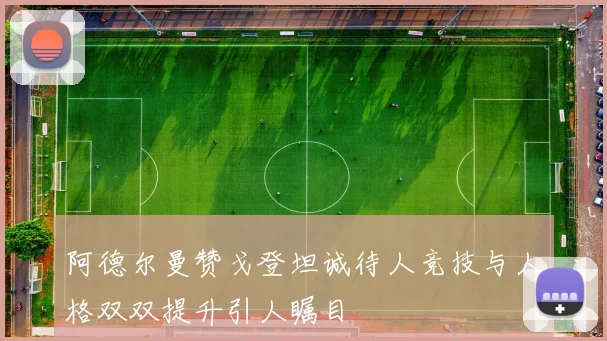 阿德尔曼赞戈登坦诚待人竞技与人格双双提升引人瞩目