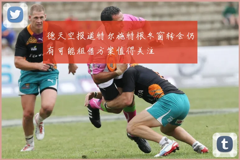 德天空报道特尔施特根冬窗转会仍有可能租借方案值得关注