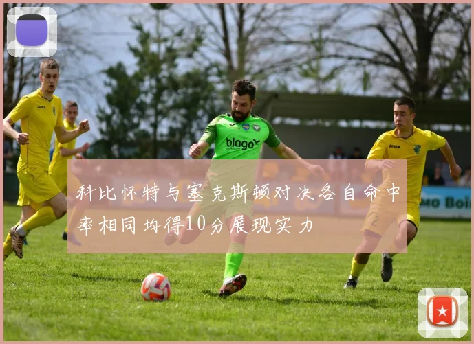 科比怀特与塞克斯顿对决各自命中率相同均得10分展现实力