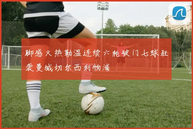 脚感火热勒温连续六轮破门七球狂袭曼城切尔西利物浦