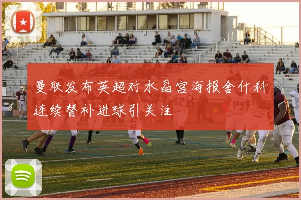曼联发布英超对水晶宫海报舍什科连续替补进球引关注