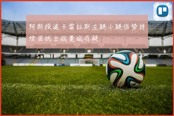 阿斯报道卡雷拉斯左腿小腿伤势持续困扰出战曼城存疑