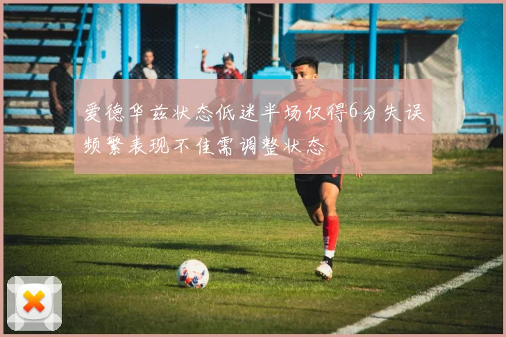 爱德华兹状态低迷半场仅得6分失误频繁表现不佳需调整状态
