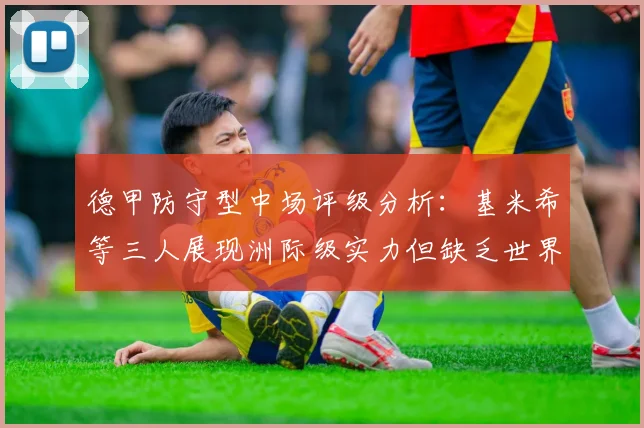 德甲防守型中场评级分析：基米希等三人展现洲际级实力但缺乏世界级球员