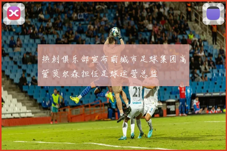 热刺俱乐部宣布前城市足球集团高管莫尔森担任足球运营总监