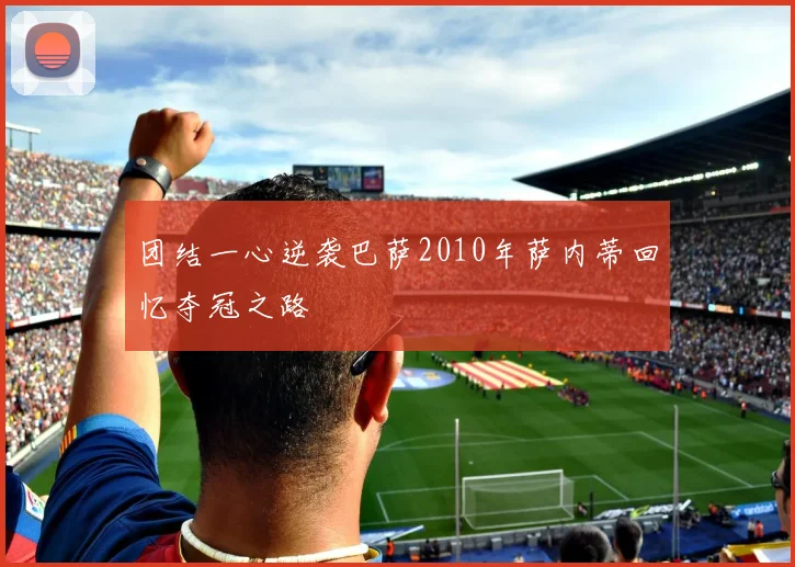 团结一心逆袭巴萨2010年萨内蒂回忆夺冠之路