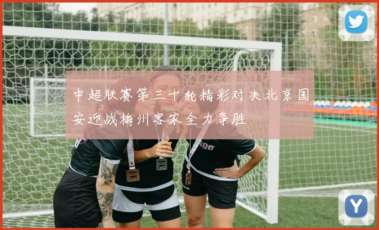 中超联赛第三十轮精彩对决北京国安迎战梅州客家全力争胜