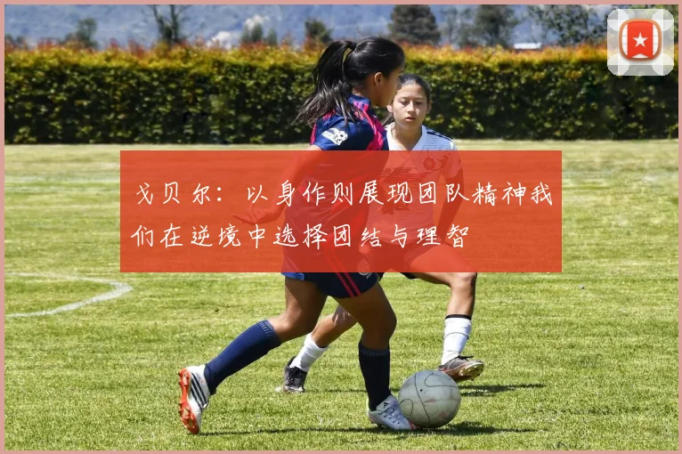 戈贝尔：以身作则展现团队精神我们在逆境中选择团结与理智