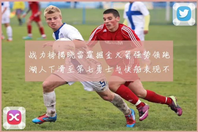 战力榜揭晓雷霆掘金火箭强势领跑湖人下滑至第七勇士与快船表现不佳