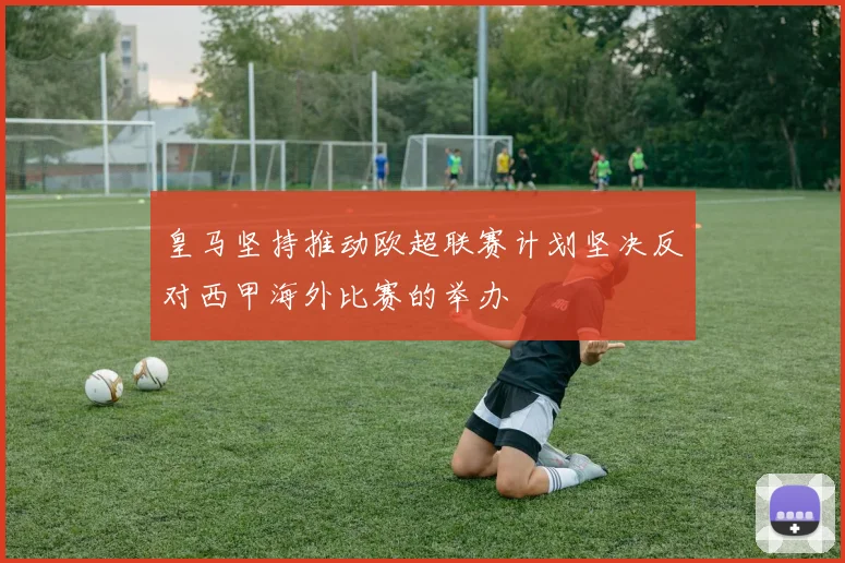 皇马坚持推动欧超联赛计划坚决反对西甲海外比赛的举办