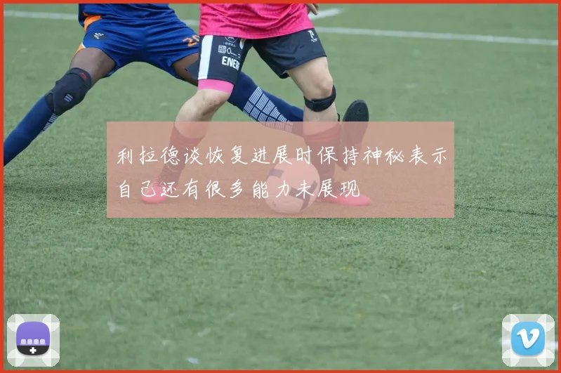 利拉德谈恢复进展时保持神秘表示自己还有很多能力未展现