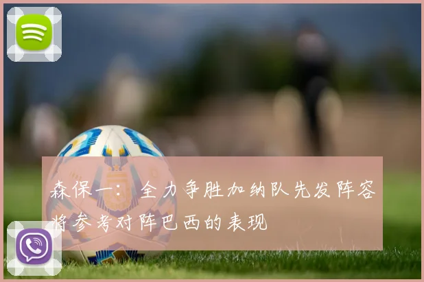 森保一：全力争胜加纳队先发阵容将参考对阵巴西的表现
