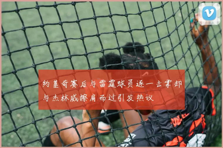 约基奇赛后与雷霆球员逐一击掌却与杰林威擦肩而过引发热议