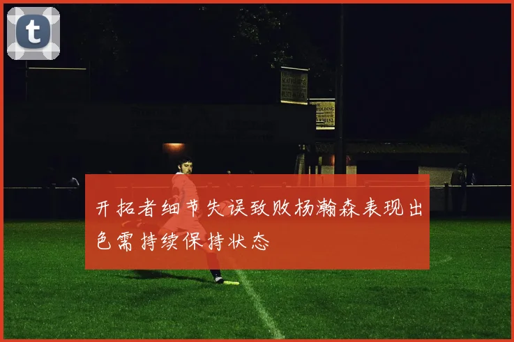 开拓者细节失误致败杨瀚森表现出色需持续保持状态
