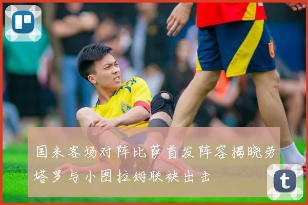 国米客场对阵比萨首发阵容揭晓劳塔罗与小图拉姆联袂出击
