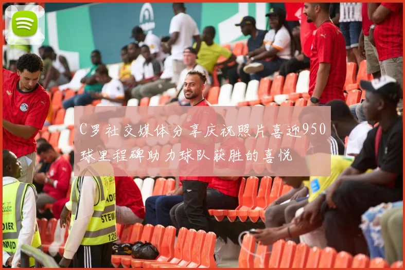 C罗社交媒体分享庆祝照片喜迎950球里程碑助力球队获胜的喜悦
